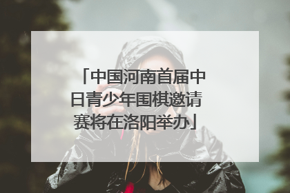中国河南首届中日青少年围棋邀请赛将在洛阳举办